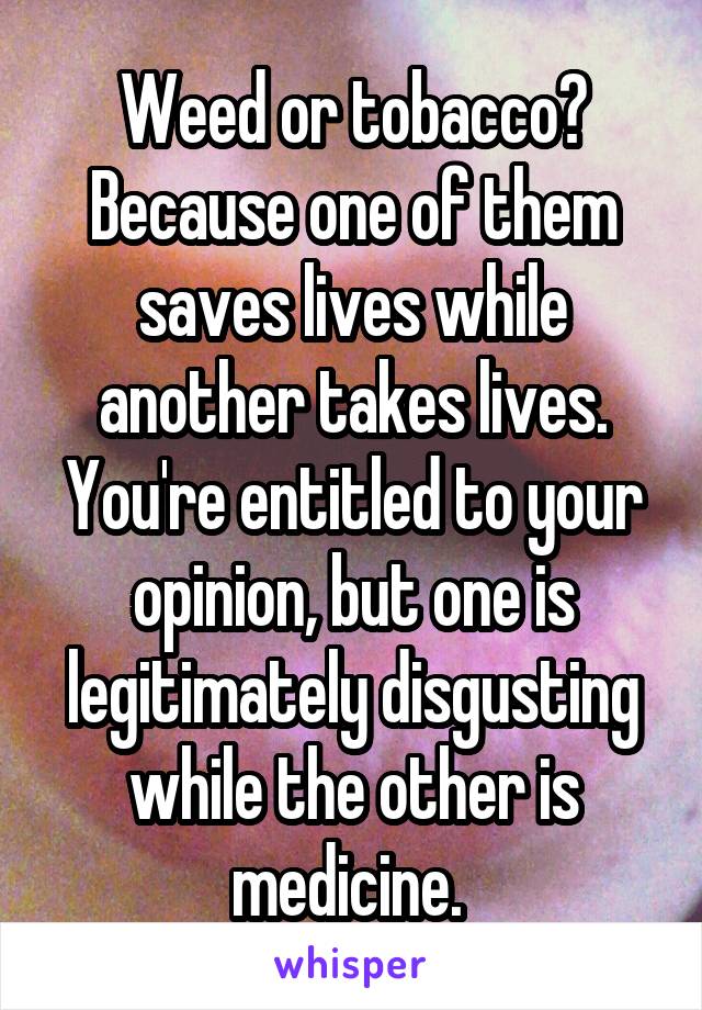 Weed or tobacco? Because one of them saves lives while another takes lives. You're entitled to your opinion, but one is legitimately disgusting while the other is medicine. 