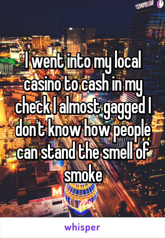 I went into my local casino to cash in my check I almost gagged I don't know how people can stand the smell of smoke