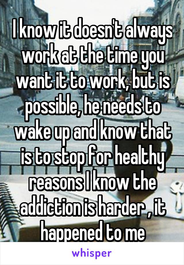 I know it doesn't always work at the time you want it to work, but is possible, he needs to wake up and know that is to stop for healthy reasons I know the addiction is harder , it happened to me