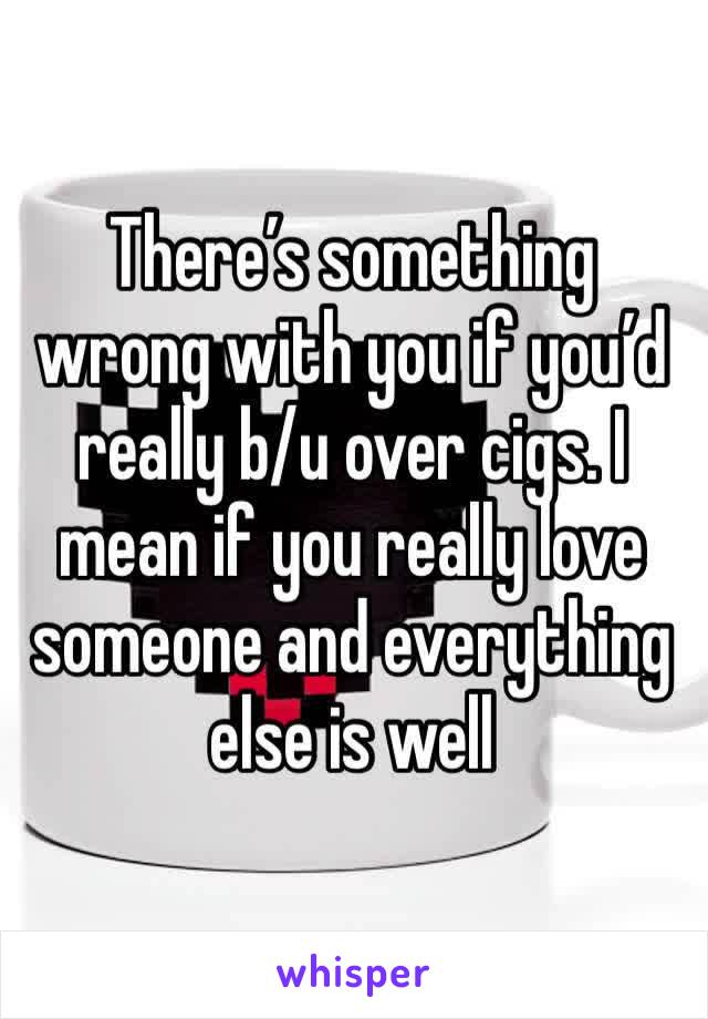 There’s something wrong with you if you’d really b/u over cigs. I mean if you really love someone and everything else is well