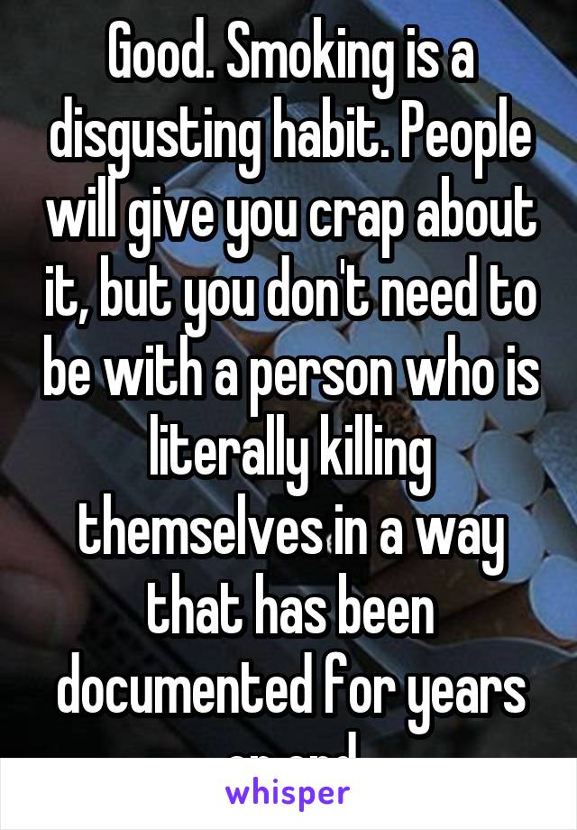 Good. Smoking is a disgusting habit. People will give you crap about it, but you don't need to be with a person who is literally killing themselves in a way that has been documented for years on end