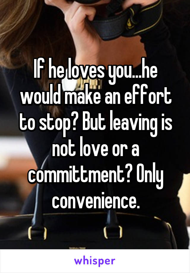 If he loves you...he would make an effort to stop? But leaving is not love or a committment? Only convenience.