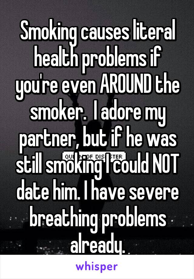 Smoking causes literal health problems if you're even AROUND the smoker.  I adore my partner, but if he was still smoking I could NOT date him. I have severe breathing problems already.