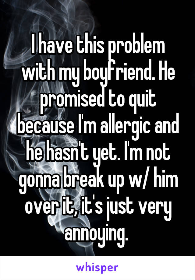 I have this problem with my boyfriend. He promised to quit because I'm allergic and he hasn't yet. I'm not gonna break up w/ him over it, it's just very annoying. 