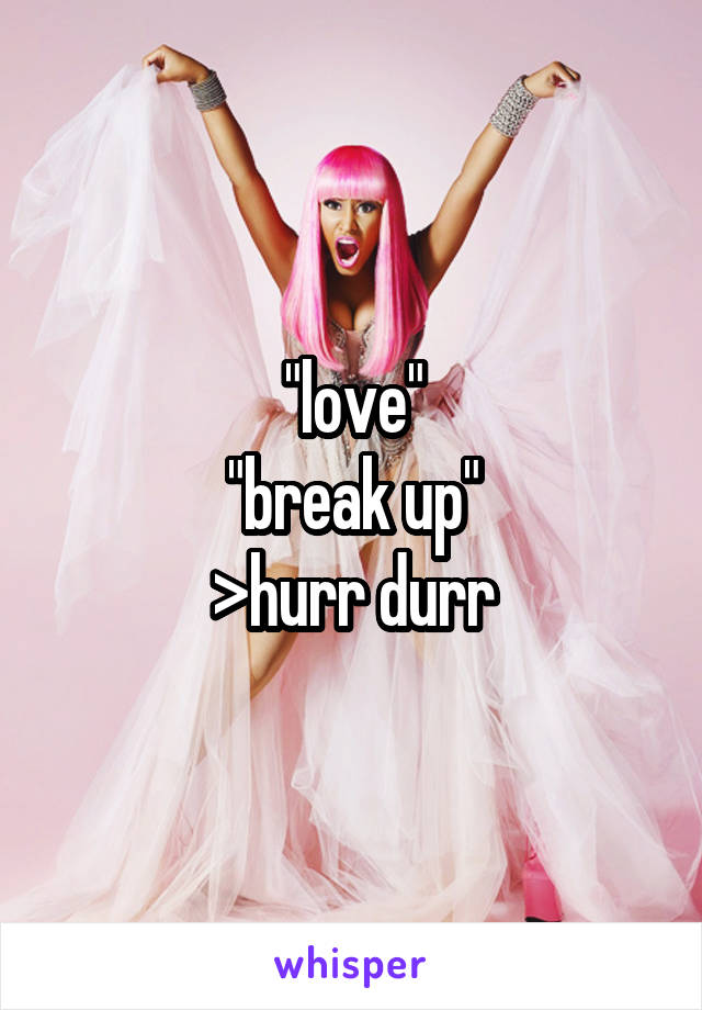 "love"
"break up"
>hurr durr