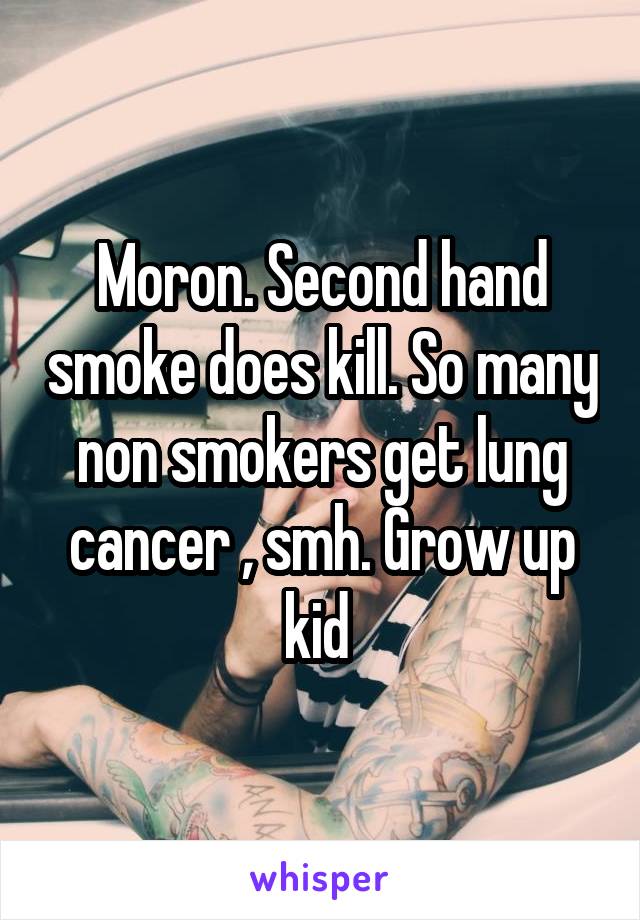 Moron. Second hand smoke does kill. So many non smokers get lung cancer , smh. Grow up kid 