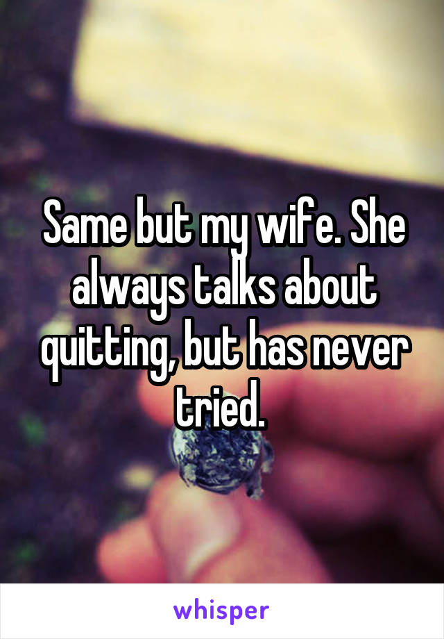 Same but my wife. She always talks about quitting, but has never tried. 