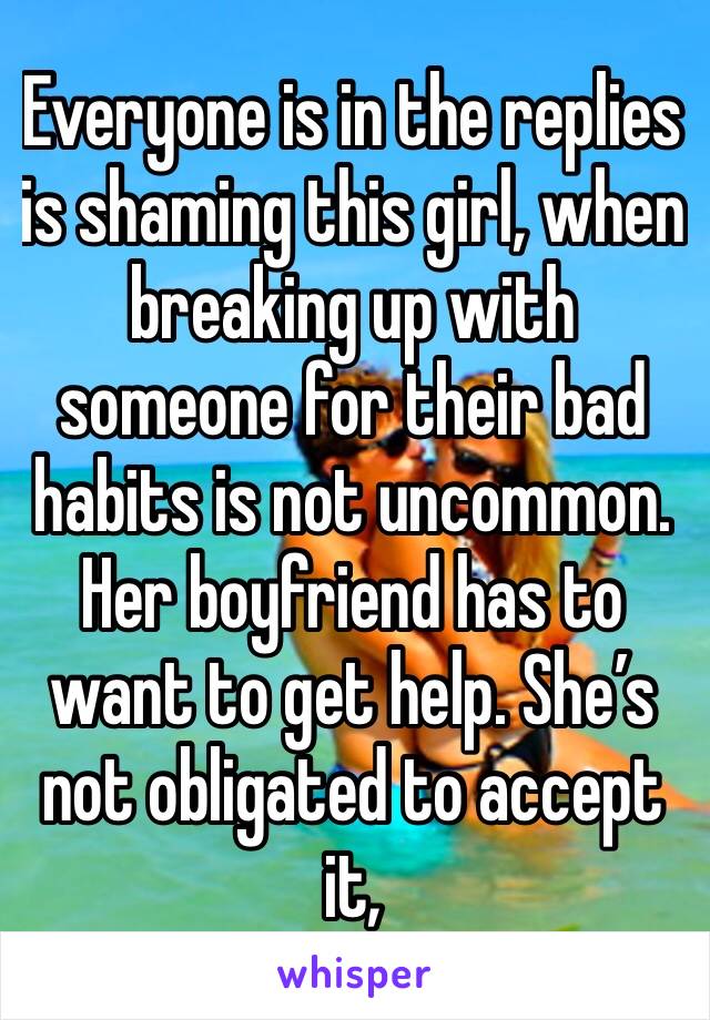 Everyone is in the replies is shaming this girl, when breaking up with someone for their bad habits is not uncommon. Her boyfriend has to want to get help. She’s not obligated to accept it, 