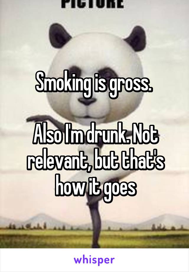 Smoking is gross. 

Also I'm drunk. Not relevant, but that's how it goes