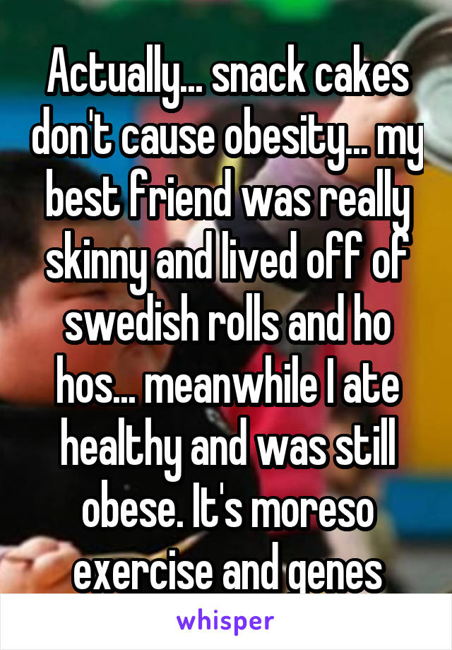 Actually... snack cakes don't cause obesity... my best friend was really skinny and lived off of swedish rolls and ho hos... meanwhile I ate healthy and was still obese. It's moreso exercise and genes