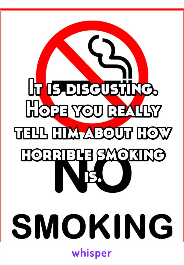 It is disgusting. Hope you really tell him about how horrible smoking is.