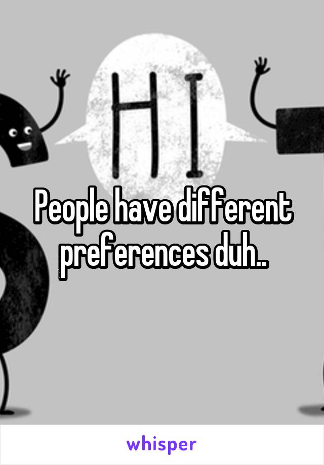 People have different preferences duh..