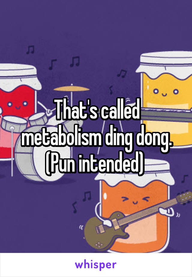 That's called metabolism ding dong. (Pun intended) 