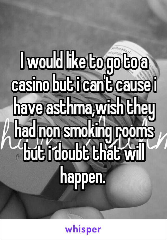 I would like to go to a casino but i can't cause i have asthma,wish they had non smoking rooms but i doubt that will happen. 