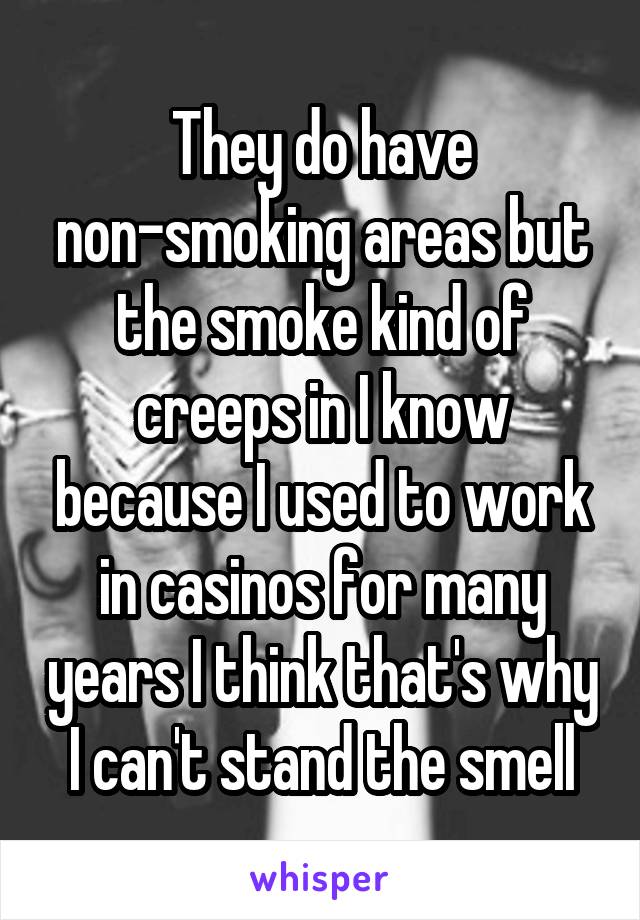 They do have non-smoking areas but the smoke kind of creeps in I know because I used to work in casinos for many years I think that's why I can't stand the smell