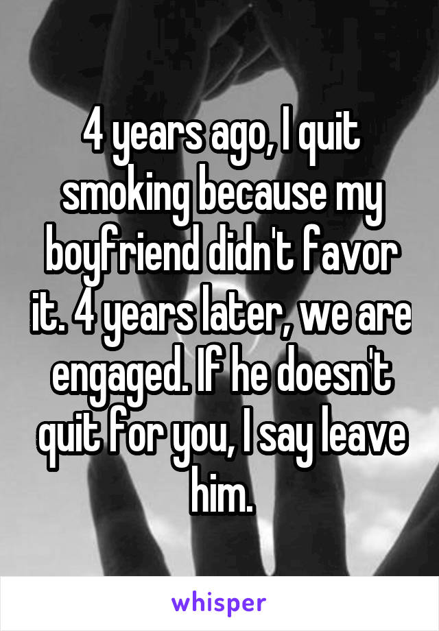 4 years ago, I quit smoking because my boyfriend didn't favor it. 4 years later, we are engaged. If he doesn't quit for you, I say leave him.