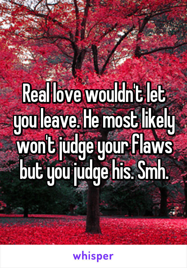 Real love wouldn't let you leave. He most likely won't judge your flaws but you judge his. Smh.