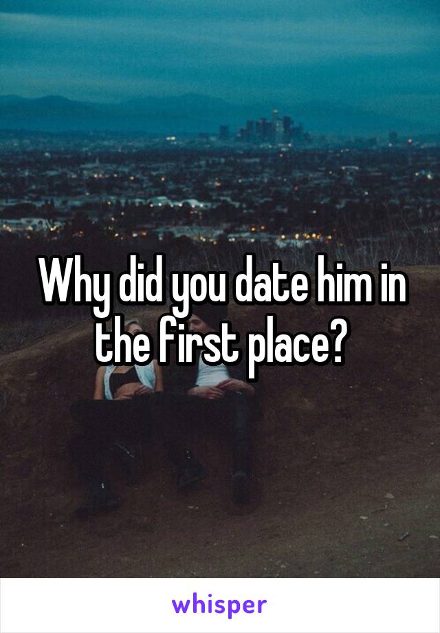 Why did you date him in the first place?