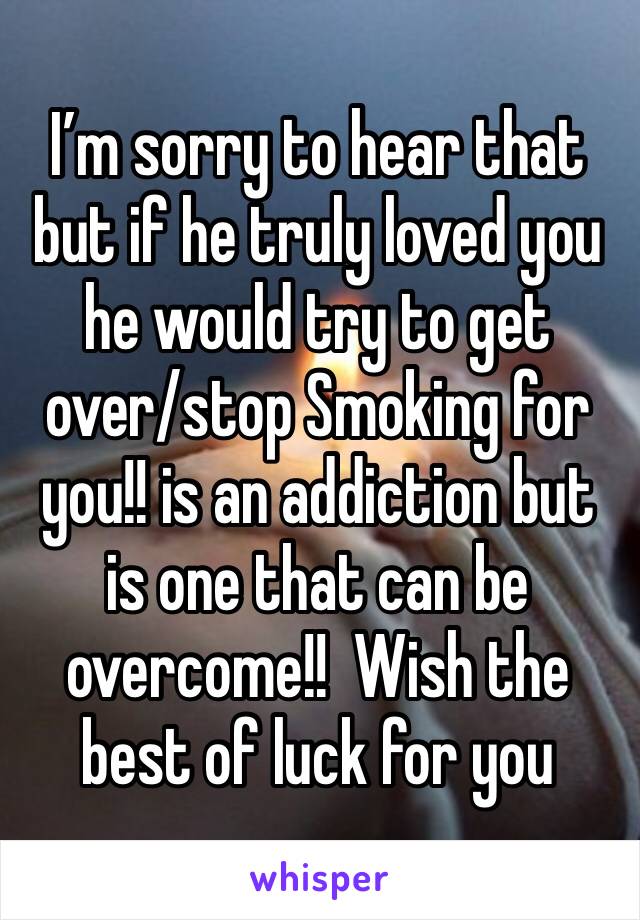 I’m sorry to hear that but if he truly loved you he would try to get over/stop Smoking for you!! is an addiction but is one that can be overcome!!  Wish the best of luck for you