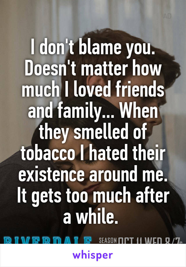 I don't blame you. Doesn't matter how much I loved friends and family... When they smelled of tobacco I hated their existence around me. It gets too much after a while. 