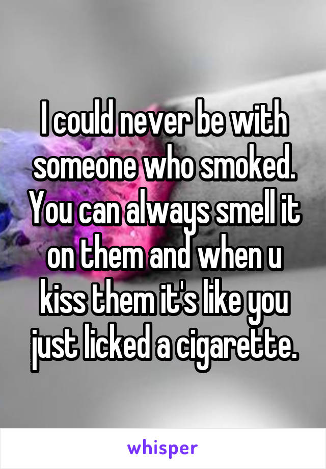 I could never be with someone who smoked. You can always smell it on them and when u kiss them it's like you just licked a cigarette.