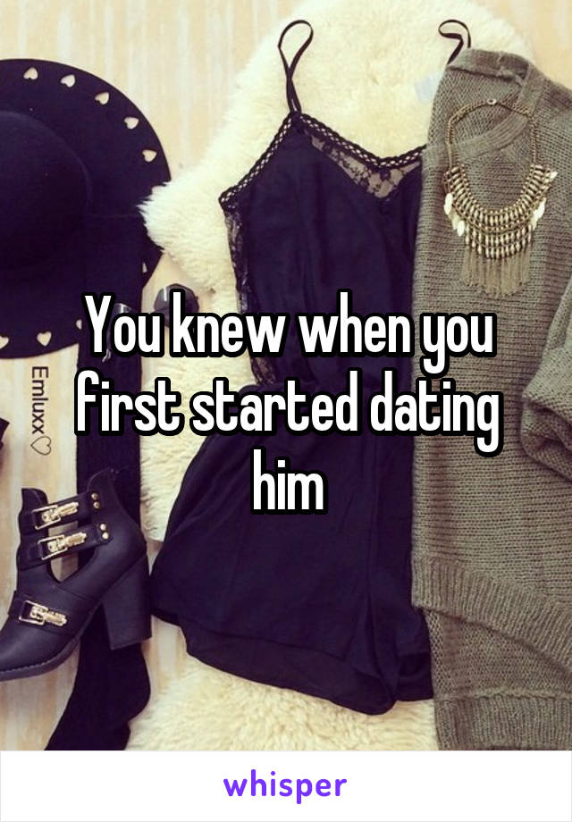 You knew when you first started dating him