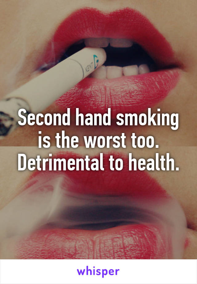 Second hand smoking is the worst too. Detrimental to health.