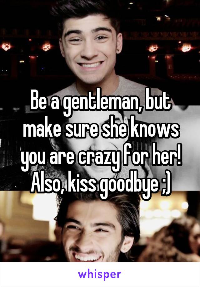 Be a gentleman, but make sure she knows you are crazy for her! Also, kiss goodbye ;)