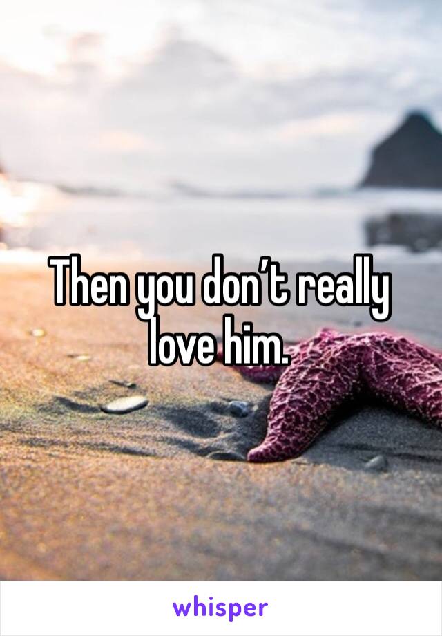 Then you don’t really love him. 