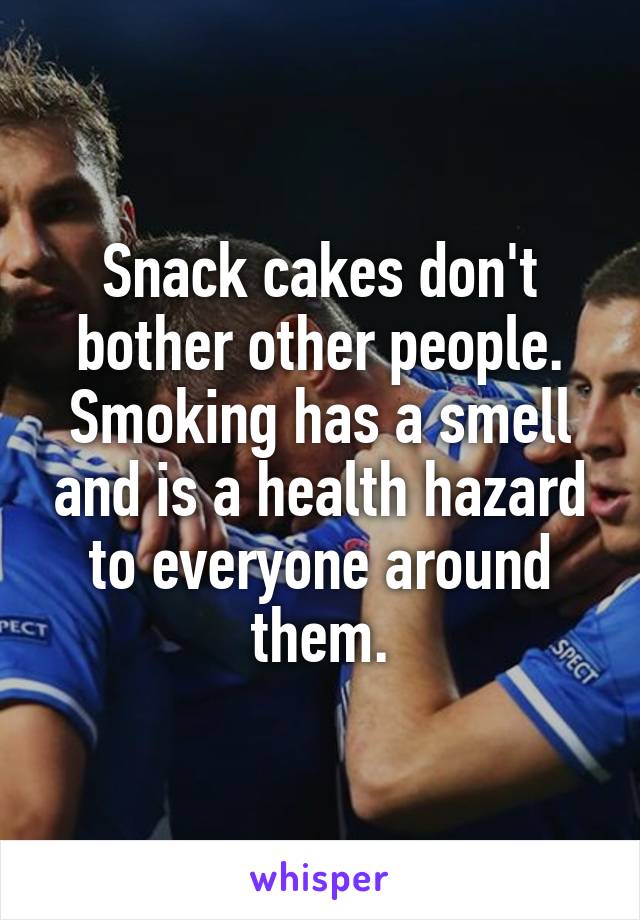 Snack cakes don't bother other people. Smoking has a smell and is a health hazard to everyone around them.