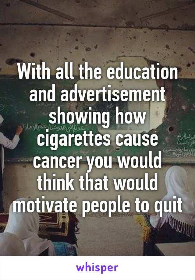 With all the education and advertisement showing how cigarettes cause cancer you would think that would motivate people to quit