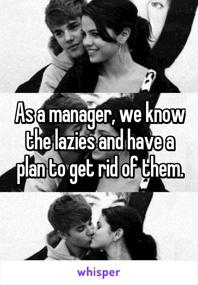 As a manager, we know the lazies and have a plan to get rid of them.
