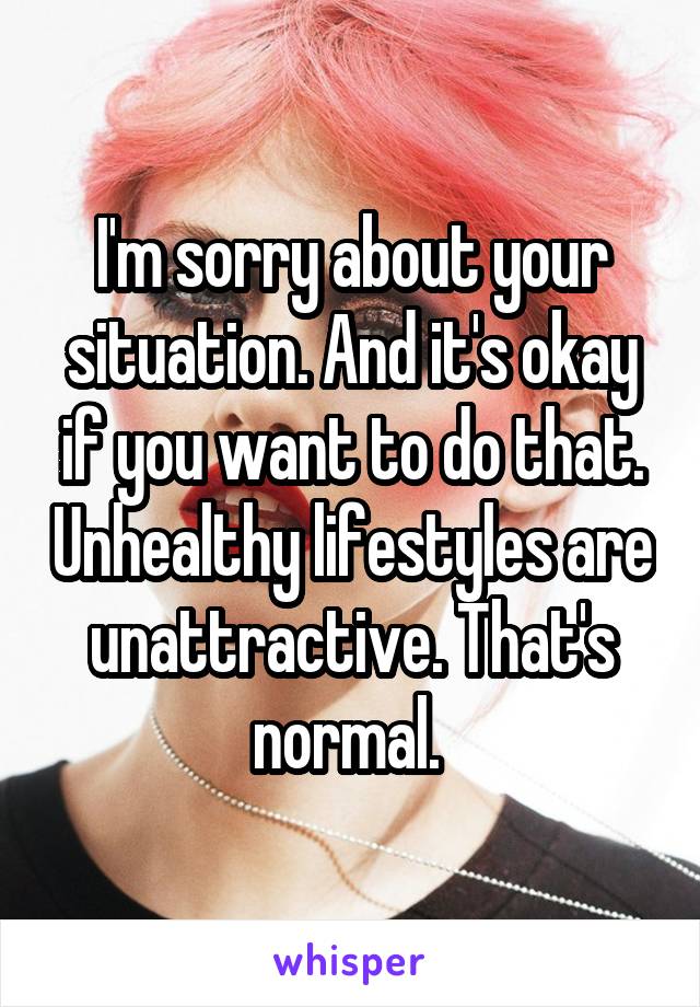 I'm sorry about your situation. And it's okay if you want to do that. Unhealthy lifestyles are unattractive. That's normal. 