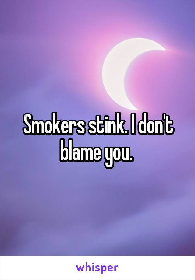 Smokers stink. I don't blame you. 