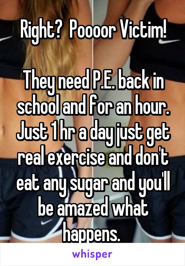 Right?  Poooor Victim!

They need P.E. back in school and for an hour. Just 1 hr a day just get real exercise and don't eat any sugar and you'll be amazed what happens. 