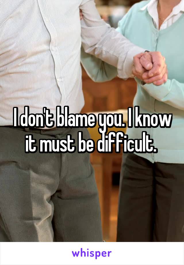 I don't blame you. I know it must be difficult. 