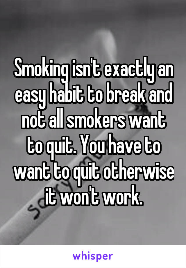 Smoking isn't exactly an easy habit to break and not all smokers want to quit. You have to want to quit otherwise it won't work.