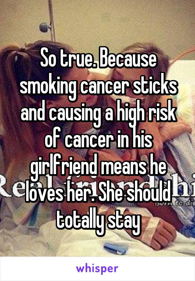 So true. Because smoking cancer sticks and causing a high risk of cancer in his girlfriend means he loves her. She should totally stay