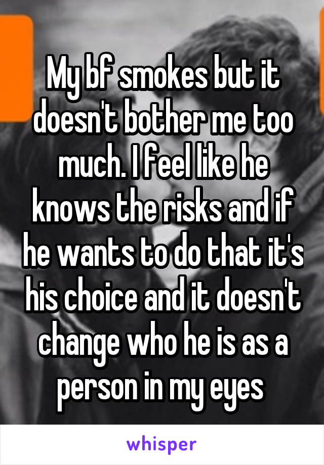 My bf smokes but it doesn't bother me too much. I feel like he knows the risks and if he wants to do that it's his choice and it doesn't change who he is as a person in my eyes 