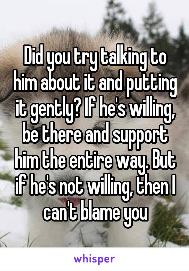 Did you try talking to him about it and putting it gently? If he's willing, be there and support him the entire way. But if he's not willing, then I can't blame you