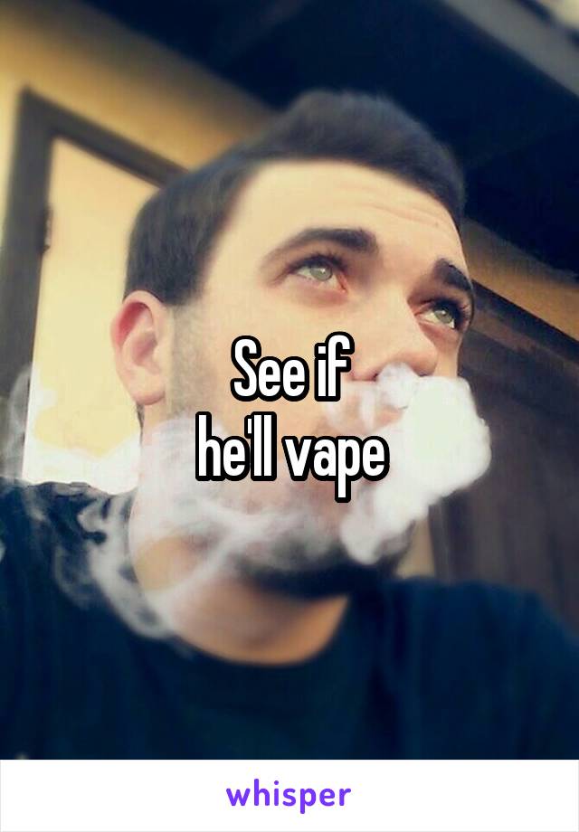 See if
he'll vape