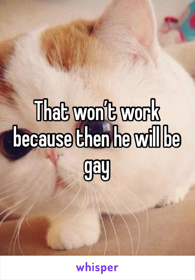 That won’t work because then he will be gay 