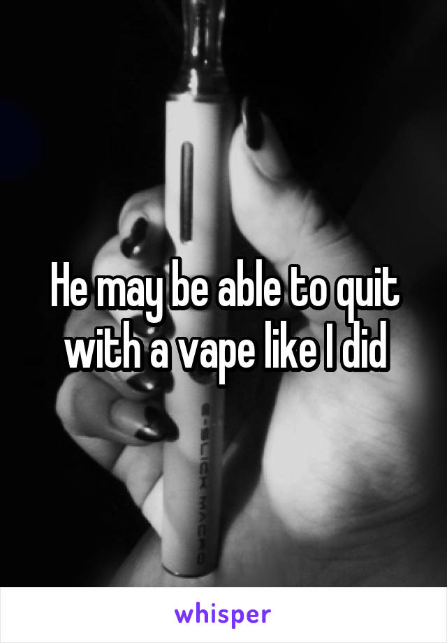 He may be able to quit with a vape like I did