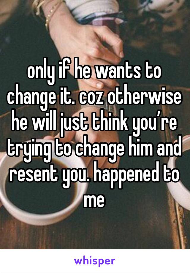 only if he wants to change it. coz otherwise he will just think you’re trying to change him and resent you. happened to me