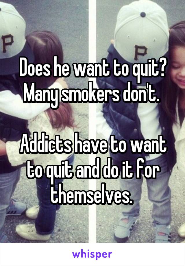 Does he want to quit? Many smokers don't. 

Addicts have to want to quit and do it for themselves. 