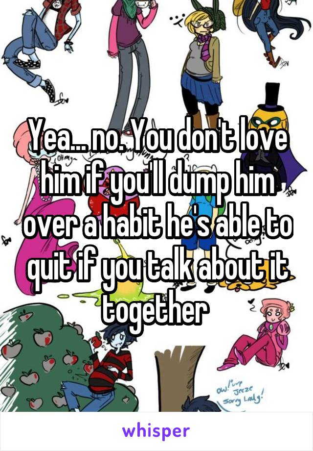 Yea... no. You don't love him if you'll dump him over a habit he's able to quit if you talk about it together 