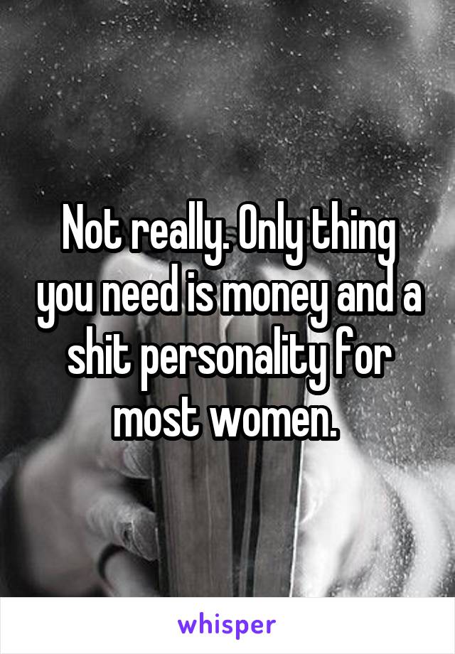 Not really. Only thing you need is money and a shit personality for most women. 