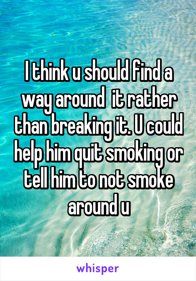 I think u should find a way around  it rather than breaking it. U could help him quit smoking or tell him to not smoke around u