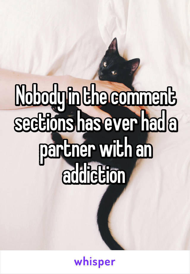 Nobody in the comment sections has ever had a partner with an addiction 