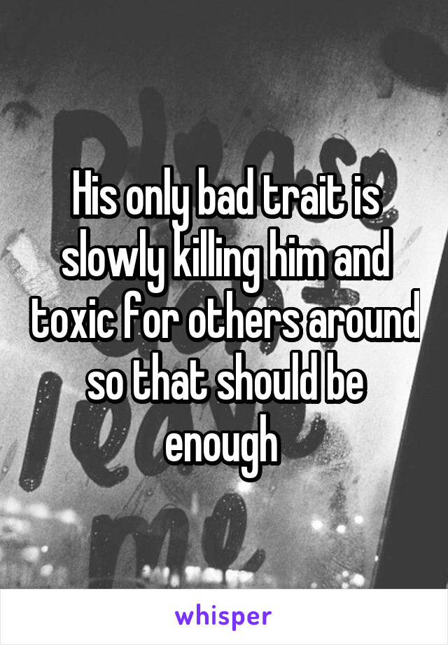 His only bad trait is slowly killing him and toxic for others around so that should be enough 